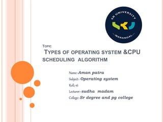 TOPIC
TYPES OF OPERATING SYSTEM &CPU
SCHEDULING ALGORITHM
Name:-Aman patra
Subject:-Operating system
Roll;-16
Lecturer:-sudha madam
College:-Sr degree and pg college
 