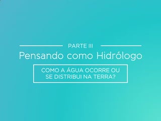 COMO A ÁGUA OCORRE OU
SE DISTRIBUI NA TERRA?
PARTE III
 