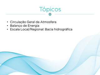 • Circulação Geral da Atmosfera
• Balanço de Energia
• Escala Local/Regional: Bacia hidrográfica
 