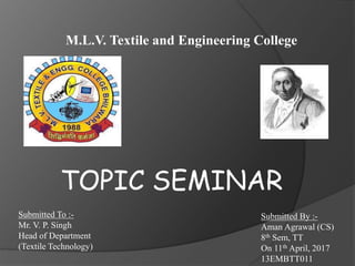 M.L.V. Textile and Engineering College
Submitted To :-
Mr. V. P. Singh
Head of Department
(Textile Technology)
Submitted By :-
Aman Agrawal (CS)
8th Sem, TT
On 11th April, 2017
13EMBTT011
TOPIC SEMINAR
 