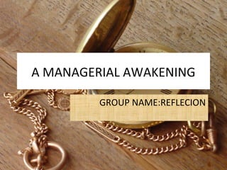 A MANAGERIAL AWAKENING
GROUP NAME:REFLECION
 