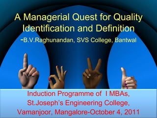 A Managerial Quest for Quality Identification and Definition-B.V.Raghunandan, SVS College, Bantwal Induction Programme of  I MBAs, St.Joseph’s Engineering College, Vamanjoor, Mangalore-October 4, 2011 