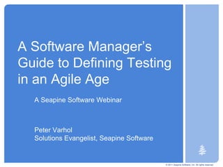 © 2011 Seapine Software, Inc. All rights reserved. A Software Manager’s Guide to Defining Testing in an Agile Age A Seapine Software Webinar Peter VarholSolutions Evangelist, Seapine Software 