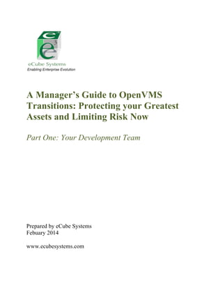 A Manager’s Guide to OpenVMS
Transitions: Protecting your Greatest
Assets and Limiting Risk Now
Part One: Your Development Team

Prepared by eCube Systems
Febuary 2014
www.ecubesystems.com

 