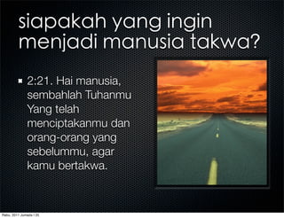 2:21. Hai manusia,
              sembahlah Tuhanmu
              Yang telah
              menciptakanmu dan
              orang-orang yang
              sebelummu, agar
              kamu bertakwa.



Rabu, 2011 Jumada I 25
 