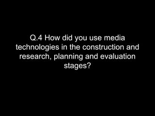 Q.4 How did you use media
technologies in the construction and
research, planning and evaluation
stages?
 