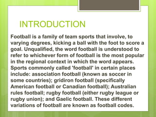 INTRODUCTION
Football is a family of team sports that involve, to
varying degrees, kicking a ball with the foot to score a...