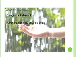ÁGUA NA CIDADE
Estação de tratamento;
Aproveitamento da água da chuva