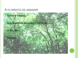 A FLORESTA DE AMANARÍ
Sobre a floresta;
Sua preservação e uso consciente;
O Rio Bêni;
Turismo;