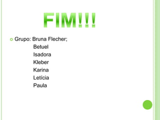 
Grupo: Bruna Flecher;
Betuel
Isadora
Kleber
Karina
Letícia
Paula