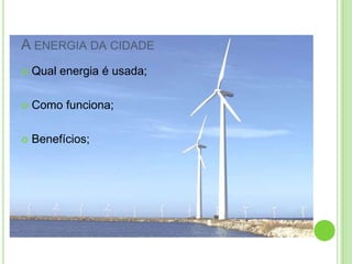 A ENERGIA DA CIDADE
Qual energia é usada;
Como funciona;
Benefícios;