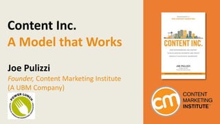 Content Inc.
A Model that Works
Joe Pulizzi
Founder, Content Marketing Institute
(A UBM Company)
 