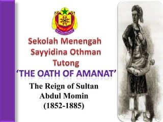 SekolahMenengah Sayyidina Othman Tutong ‘The oath of amanat’ The Reign of Sultan Abdul Momin (1852-1885) 
