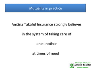 Amãna Takaful Insurance strongly believes  in the system of taking care of  one another  at times of need  Mutuality in practice 