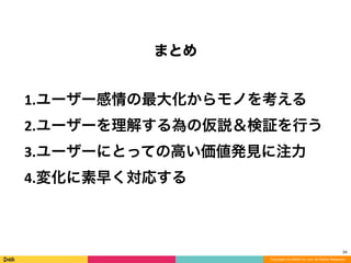 Copyright (C) DeNA Co.,Ltd. All Rights Reserved.
まとめ
34
1.ユーザー感情の最大化からモノを考える	
  
2.ユーザーを理解する為の仮説＆検証を行う	
  
3.ユーザーにとっての高い価値発見に注力	
  
4.変化に素早く対応する
 