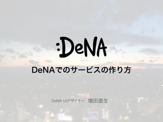 DeNA UIデザイナー 増田直生
DeNAでのサービスの作り方
 