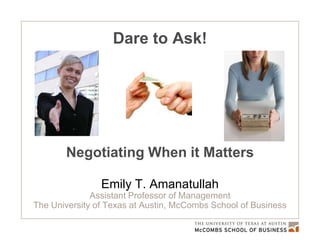 Dare to Ask!




       Negotiating When it Matters

                Emily T. Amanatullah
              Assistant Professor of Management
The University of Texas at Austin, McCombs School of Business
 