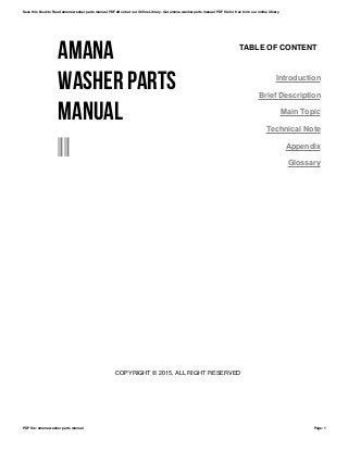 AMANA
WASHER PARTS
MANUAL
--
TABLE OF CONTENT
Introduction
Brief Description
Main Topic
Technical Note
Appendix
Glossary
COPYRIGHT © 2015, ALL RIGHT RESERVED
Save this Book to Read amana washer parts manual PDF eBook at our Online Library. Get amana washer parts manual PDF file for free from our online library
PDF file: amana washer parts manual Page: 1
 