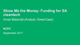 Show Me the Money: Funding for SA
cleantech
Aman Baboolal (Analyst, GreenCape)
September 2017
NCPC
 
