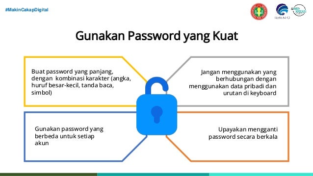 #MakinCakapDigital
Gunakan Password yang Kuat
Buat password yang panjang,
dengan kombinasi karakter (angka,
huruf besar-kecil, tanda baca,
simbol)
Jangan menggunakan yang
berhubungan dengan
menggunakan data pribadi dan
urutan di keyboard
Gunakan password yang
berbeda untuk setiap
akun
Upayakan mengganti
password secara berkala
 