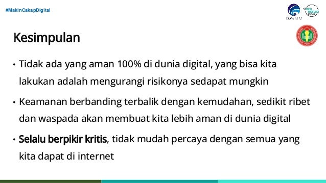 #MakinCakapDigital
Kesimpulan
• Tidak ada yang aman 100% di dunia digital, yang bisa kita
lakukan adalah mengurangi risikonya sedapat mungkin
• Keamanan berbanding terbalik dengan kemudahan, sedikit ribet
dan waspada akan membuat kita lebih aman di dunia digital
• Selalu berpikir kritis, tidak mudah percaya dengan semua yang
kita dapat di internet
 