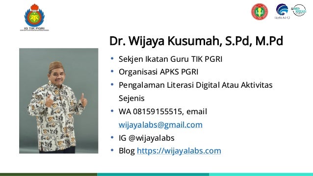 Dr. Wijaya Kusumah, S.Pd, M.Pd
• Sekjen Ikatan Guru TIK PGRI
• Organisasi APKS PGRI
• Pengalaman Literasi Digital Atau Aktivitas
Sejenis
• WA 08159155515, email
wijayalabs@gmail.com
• IG @wijayalabs
• Blog https://wijayalabs.com
 