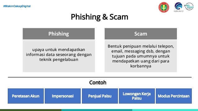 #MakinCakapDigital
Phishing & Scam
Bentuk penipuan melalui telepon,
email, messaging dsb, dengan
tujuan pada umumnya untuk
mendapatkan uang dari para
korbannya
upaya untuk mendapatkan
informasi data seseorang dengan
teknik pengelabuan
Phishing Scam
Contoh
Peretasan Akun Impersonasi Penjual Palsu
Lowongan Kerja
Palsu
Modus Percintaan
 