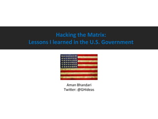 Hacking	
  the	
  Matrix:	
  	
  
Lessons	
  I	
  learned	
  in	
  the	
  U.S.	
  Government
	
  

	
  

Aman	
  Bhandari	
  
Twi-er:	
  @GHideas	
  

 