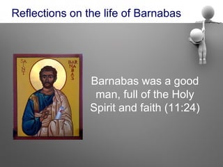 Reflections on the life of Barnabas




                Barnabas was a good
                 man, full of the Holy
                Spirit and faith (11:24)
 