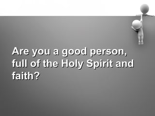 Are you a good person,
full of the Holy Spirit and
faith?
 