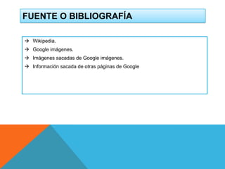 FUENTE O BIBLIOGRAFÍA
 Wikipedia.
 Google imágenes.
 Imágenes sacadas de Google imágenes.
 Información sacada de otras páginas de Google
 
