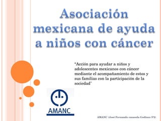 AMANC (José Fernando casasola Godinez 5º2)  “ Acción para ayudar a niños y adolescentes mexicanos con cáncer mediante el acompañamiento de estos y sus familias con la participación de la sociedad&quot; 