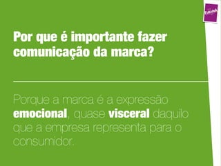 Por que é importante fazer
comunicação da marca?


Porque a marca é a expressão
emocional, quase visceral daquilo
que a empresa representa para o
consumidor.
 