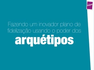 Fazendo um inovador plano de
ﬁdelização usando o poder dos

  arquétipos
 