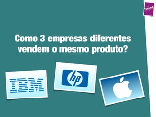 Como 3 empresas diferentes
 vendem o mesmo produto?
 