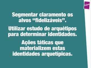 Segmentar claramento os
     alvos “ﬁdelizáveis”.
Utilizar estudo de arquétipos
para determinar identidades.
      Ações táticas que
      materializem estas
  identidades arquetípicas.
 