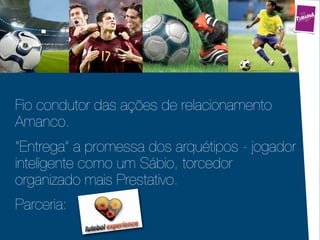 Fio condutor das ações de relacionamento
Amanco.
“Entrega” a promessa dos arquétipos - jogador
inteligente como um Sábio, torcedor
organizado mais Prestativo.
Parceria:
 