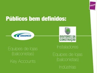 Públicos bem deﬁnidos:



Equipes de lojas     Instaladores
  (balconistas)    Equipes de lojas
 Key Accounts        (balconistas)
                      Indústrias
 
