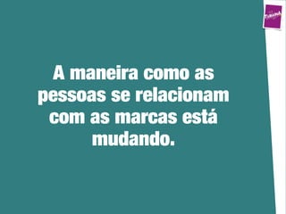 A maneira como as
pessoas se relacionam
 com as marcas está
      mudando.
 