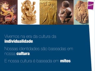 Vivemos na era da cultura da
individualidade.
Nossas identidades são baseadas em
nossa cultura.
E nossa cultura é baseada em mitos.
 