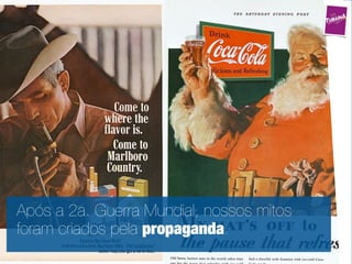 Após a 2a. Guerra Mundial, nossos mitos
foram criados pela propaganda.
 