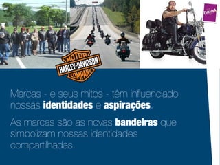 Marcas - e seus mitos - têm inﬂuenciado
nossas identidades e aspirações.
As marcas são as novas bandeiras que
simbolizam nossas identidades
compartilhadas.
 