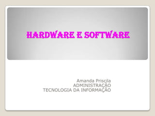 HARDWARE E SOFTWARE Amanda Priscila ADMINISTRAÇÃO  TECNOLOGIA DA INFORMAÇÃO 