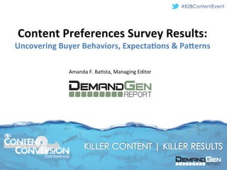 #B2BContentEvent




       Content	
  Preferences	
  Survey	
  Results:	
  
      Uncovering	
  Buyer	
  Behaviors,	
  Expecta=ons	
  &	
  Pa?erns	
  

                         Amanda	
  F.	
  Ba*sta,	
  Managing	
  Editor	
  




B B




                Conference
 