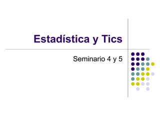 Estadística y Tics
       Seminario 4 y 5
 