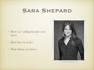 Sara Shepard
• Hon var väldigt kreativ som
barn
• Hon har en syster
• Hon älskar att skriva

 