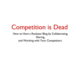Competition is Dead
How to Have a Rockstar Blog by Collaborating,
Sharing,
and Working with Your Competitors

 