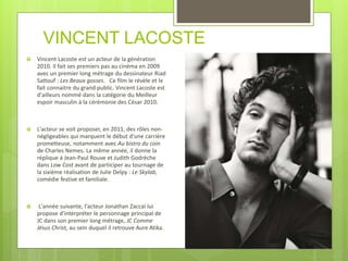 VINCENT LACOSTE
 Vincent Lacoste est un acteur de la génération
2010. Il fait ses premiers pas au cinéma en 2009
avec un ...