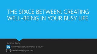 THE SPACE BETWEEN: CREATING
WELL-BEING IN YOUR BUSY LIFE
Amanda Bourke
www.linkedin.com/in/amanda-e-bourke
manda.bourke@gmail.com
 