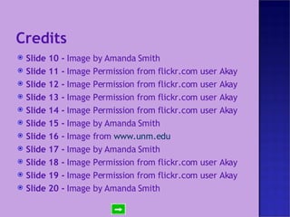 Credits Slide 10 -  Image by Amanda Smith Slide 11 -  Image Permission from flickr.com user Akay Slide 12 -  Image Permission from flickr.com user Akay Slide 13 -  Image Permission from flickr.com user Akay Slide 14 -  Image Permission from flickr.com user Akay Slide 15 -  Image by Amanda Smith Slide 16 -  Image from  www.unm.edu Slide 17 -  Image by Amanda Smith Slide 18 -  Image Permission from flickr.com user Akay Slide 19 -  Image Permission from flickr.com user Akay Slide 20 -  Image by Amanda Smith 